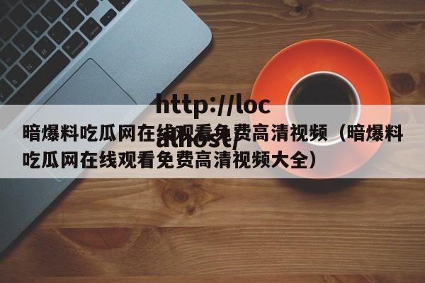 暗爆料吃瓜网在线观看免费高清视频(暗爆料吃瓜网在线观看免费高清视频大全)