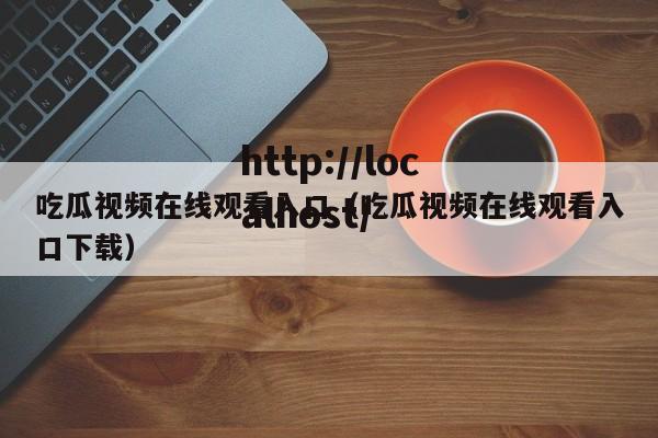 吃瓜视频在线观看入口(吃瓜视频在线观看入口下载)